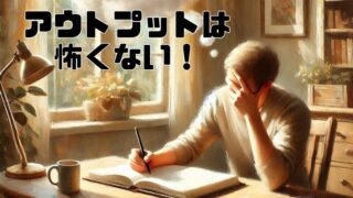 アウトプットが怖いあなたへ。“まだ早い”は今日で終わり 